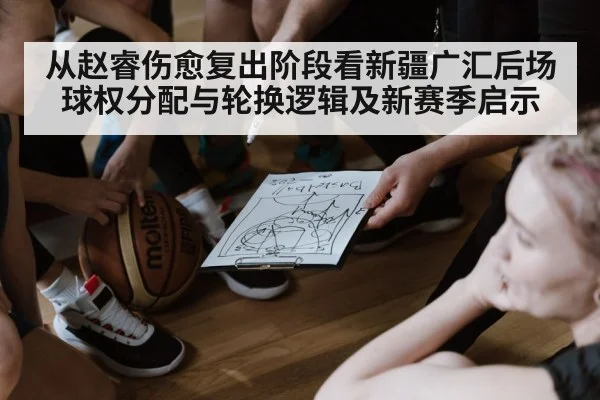从赵睿伤愈复出阶段看新疆广汇后场球权分配与轮换逻辑及新赛季启示