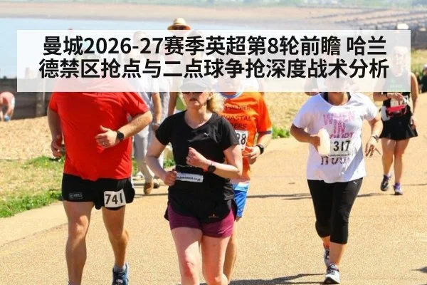 曼城2026-27赛季英超第8轮前瞻 哈兰德禁区抢点与二点球争抢深度战术分析