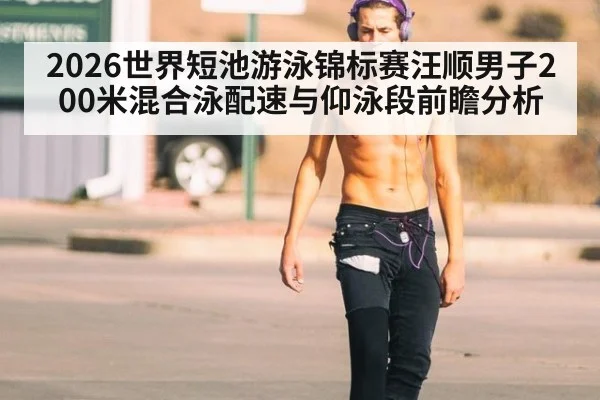 2026世界短池游泳锦标赛汪顺男子200米混合泳配速与仰泳段前瞻分析