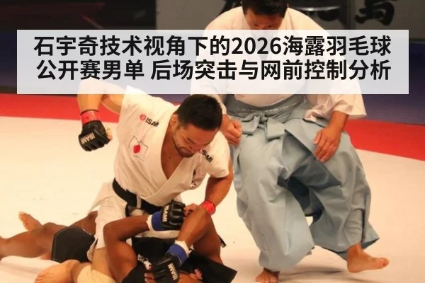 石宇奇技术视角下的2026海露羽毛球公开赛男单 后场突击与网前控制分析